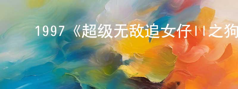 陈牡丹的动漫综艺大全,1997《超级无敌追女仔II之狗仔雄心》完整版电影/在线观看/百度云-美剧天堂
